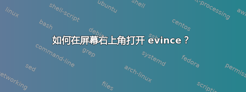 如何在屏幕右上角打开 evince？