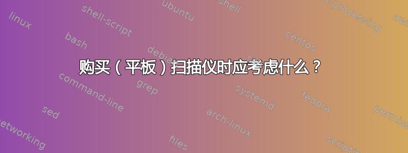 购买（平板）扫描仪时应考虑什么？