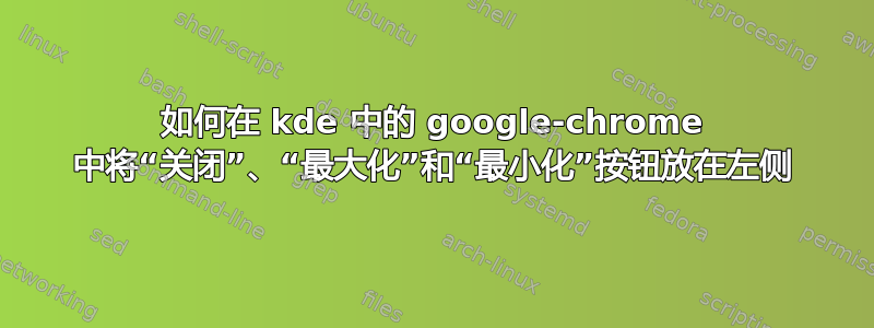 如何在 kde 中的 google-chrome 中将“关闭”、“最大化”和“最小化”按钮放在左侧