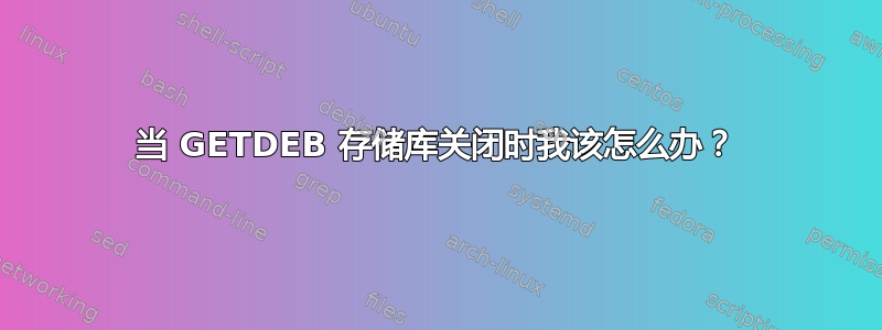 当 GETDEB 存储库关闭时我该怎么办？