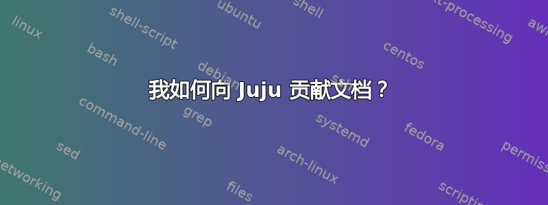 我如何向 Juju 贡献文档？