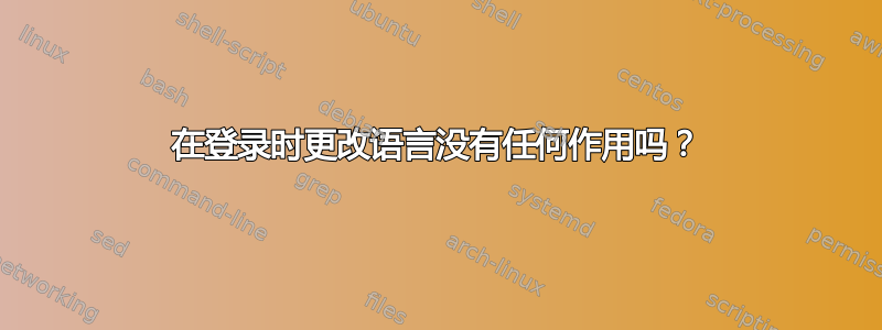 在登录时更改语言没有任何作用吗？