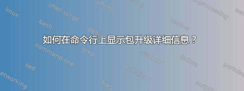 如何在命令行上显示包升级详细信息？