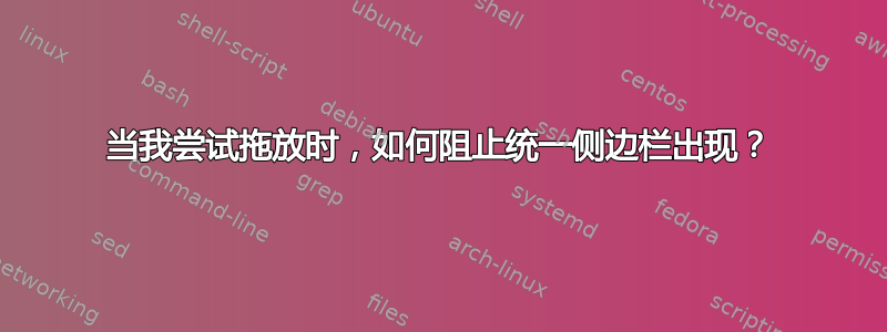 当我尝试拖放时，如何阻止统一侧边栏出现？