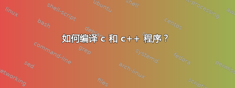 如何编译 c 和 c++ 程序？