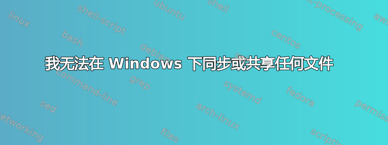 我无法在 Windows 下同步或共享任何文件 