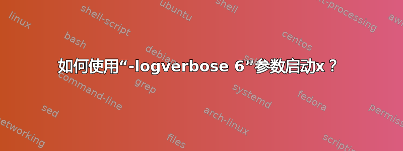 如何使用“-logverbose 6”参数启动x？