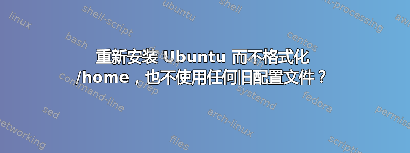 重新安装 Ubuntu 而不格式化 /home，也不使用任何旧配置文件？