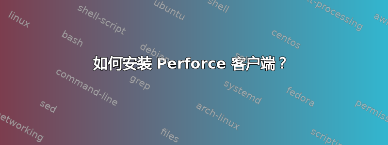 如何安装 Perforce 客户端？