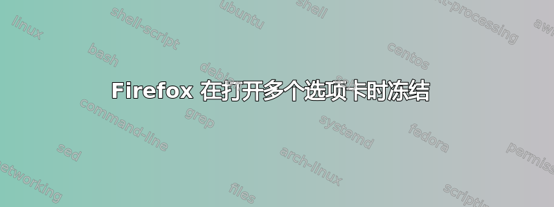 Firefox 在打开多个选项卡时冻结 