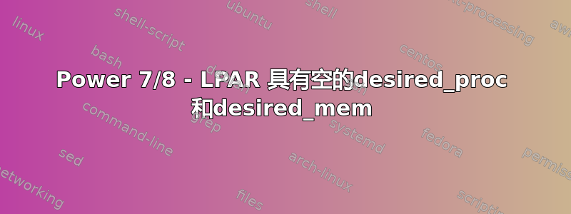 Power 7/8 - LPAR 具有空的desired_proc 和desired_mem