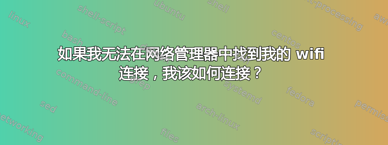 如果我无法在网络管理器中找到我的 wifi 连接，我该如何连接？