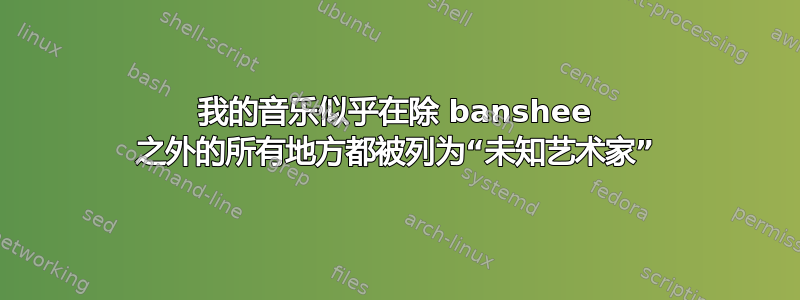 我的音乐似乎在除 banshee 之外的所有地方都被列为“未知艺术家”