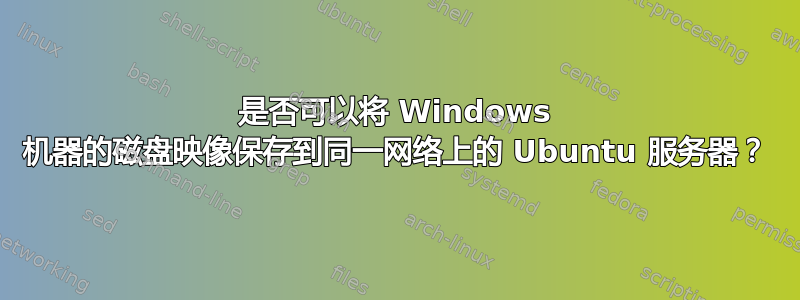 是否可以将 Windows 机器的磁盘映像保存到同一网络上的 Ubuntu 服务器？