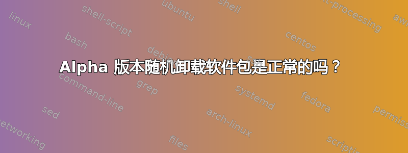 Alpha 版本随机卸载软件包是正常的吗？