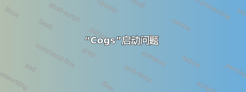 “Cogs”启动问题