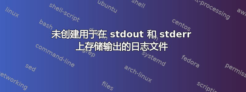 未创建用于在 stdout 和 stderr 上存储输出的日志文件