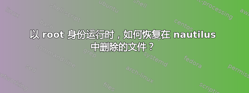 以 root 身份运行时，如何恢复在 nautilus 中删除的文件？