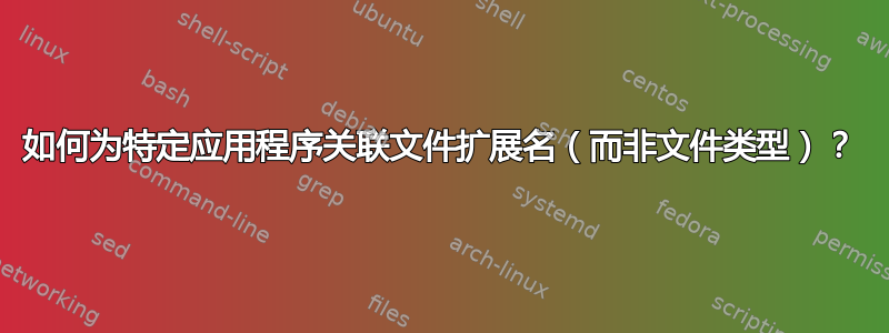 如何为特定应用程序关联文件扩展名（而非文件类型）？