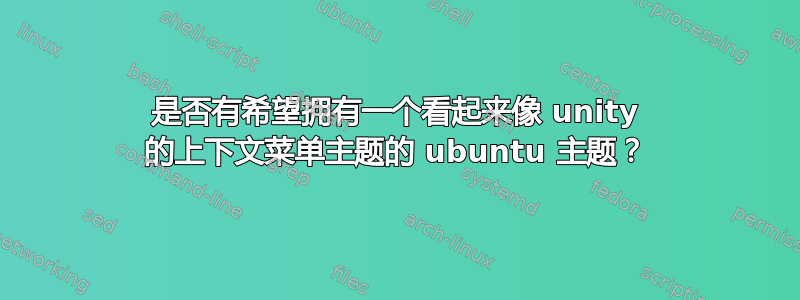 是否有希望拥有一个看起来像 unity 的上下文菜单主题的 ubuntu 主题？