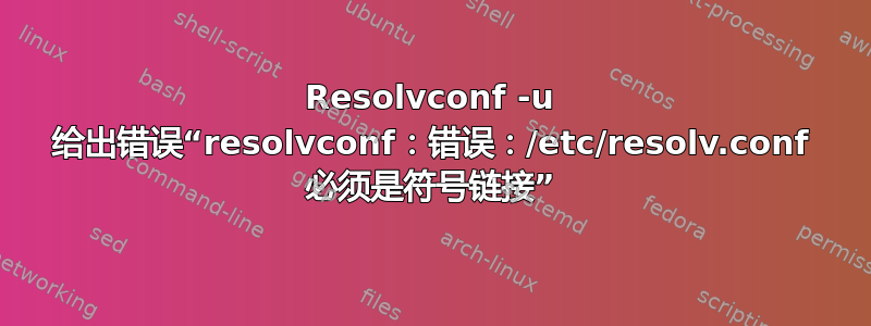 Resolvconf -u 给出错误“resolvconf：错误：/etc/resolv.conf 必须是符号链接”