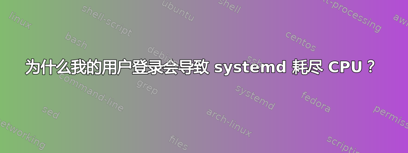 为什么我的用户登录会导致 systemd 耗尽 CPU？