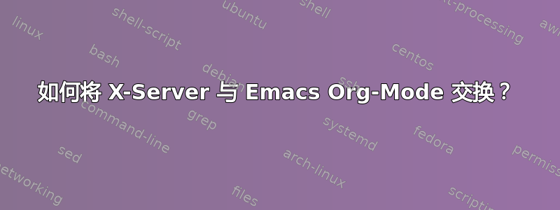 如何将 X-Server 与 Emacs Org-Mode 交换？