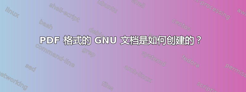 PDF 格式的 GNU 文档是如何创建的？