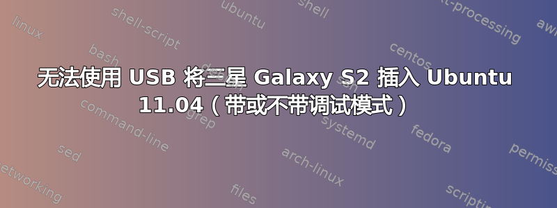 无法使用 USB 将三星 Galaxy S2 插入 Ubuntu 11.04（带或不带调试模式）