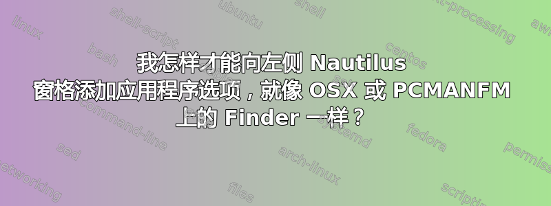 我怎样才能向左侧 Nautilus 窗格添加应用程序选项，就像 OSX 或 PCMANFM 上的 Finder 一样？