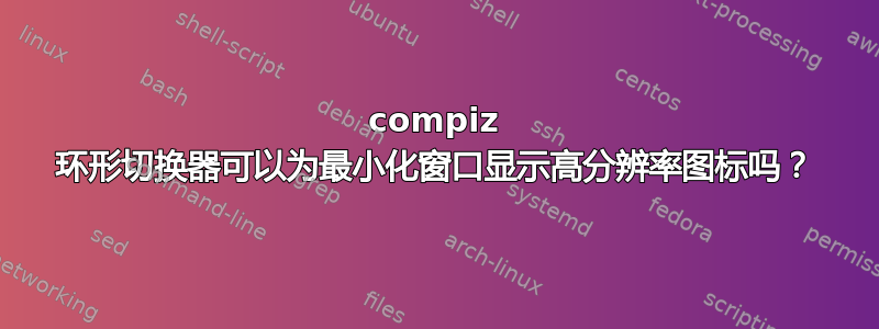 compiz 环形切换器可以为最小化窗口显示高分辨率图标吗？