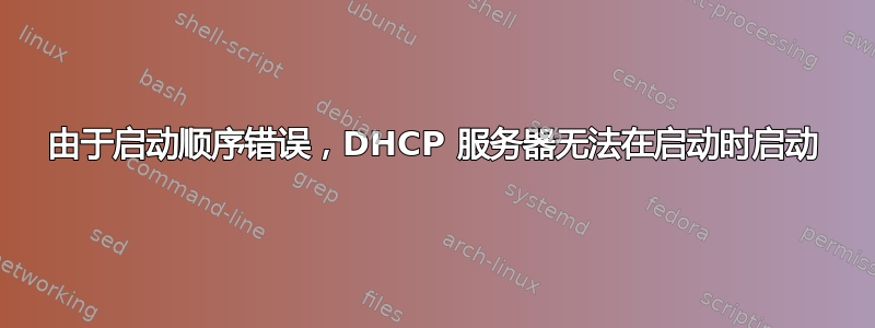 由于启动顺序错误，DHCP 服务器无法在启动时启动