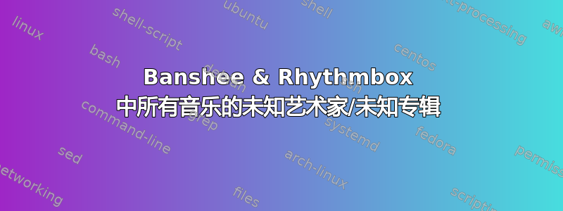 Banshee & Rhythmbox 中所有音乐的未知艺术家/未知专辑