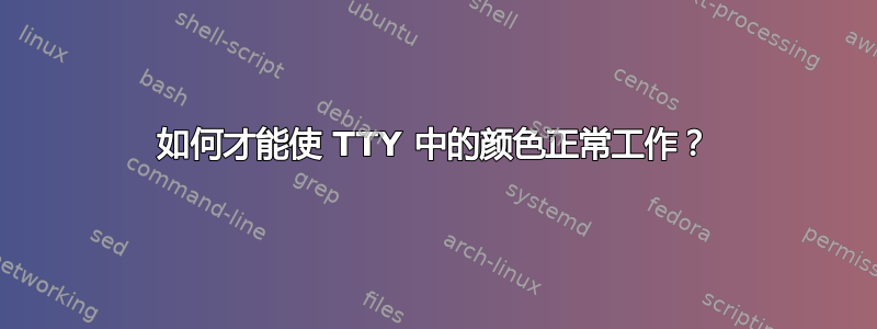 如何才能使 TTY 中的颜色正常工作？