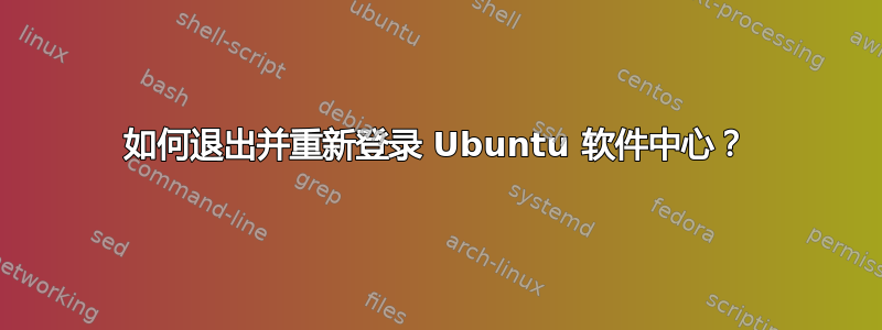 如何退出并重新登录 Ubuntu 软件中心？