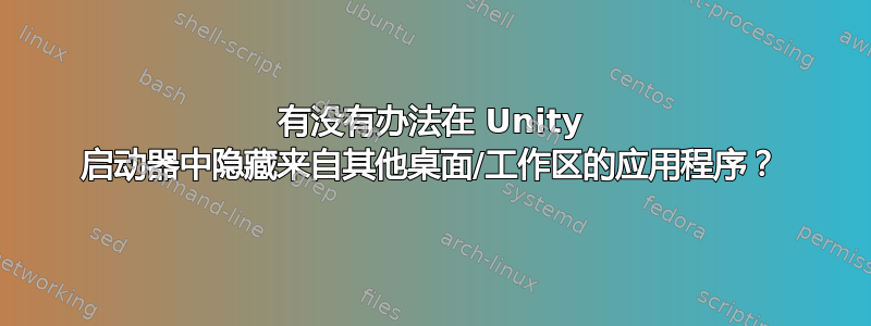 有没有办法在 Unity 启动器中隐藏来自其他桌面/工作区的应用程序？