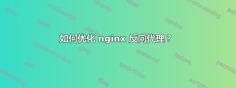 如何优化 nginx 反向代理？