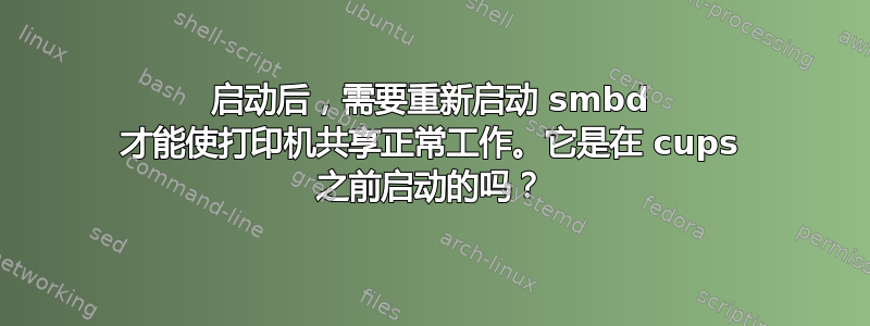 启动后，需要重新启动 smbd 才能使打印机共享正常工作。它是在 cups 之前启动的吗？