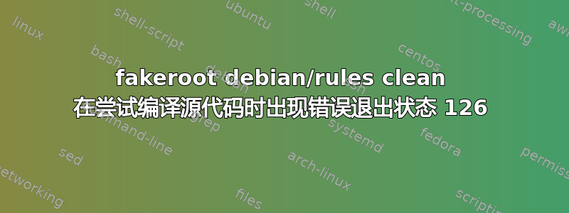 fakeroot debian/rules clean 在尝试编译源代码时出现错误退出状态 126