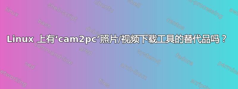 Linux 上有‘cam2pc’照片/视频下载工具的替代品吗？