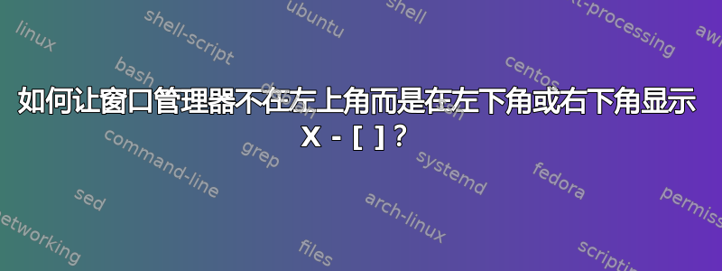 如何让窗口管理器不在左上角而是在左下角或右下角显示 X - [ ]？