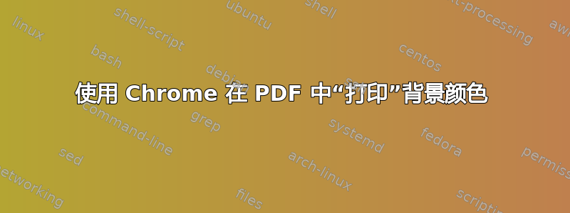 使用 Chrome 在 PDF 中“打印”背景颜色