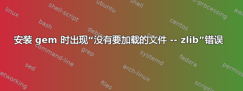 安装 gem 时出现“没有要加载的文件 -- zlib”错误 