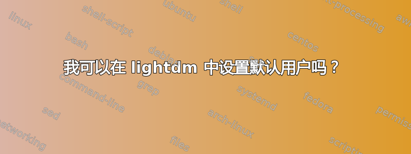 我可以在 lightdm 中设置默认用户吗？