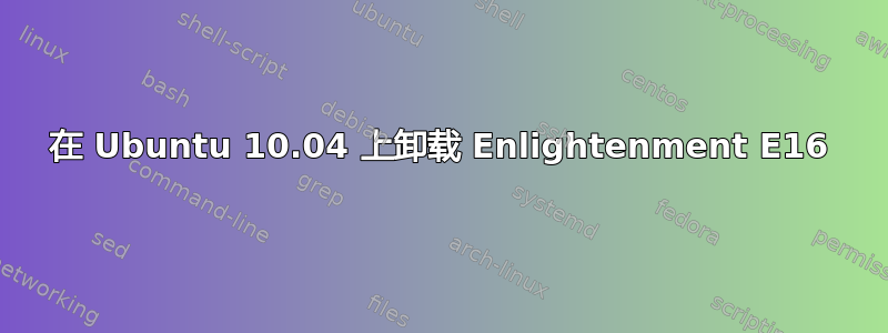 在 Ubuntu 10.04 上卸载 Enlightenment E16