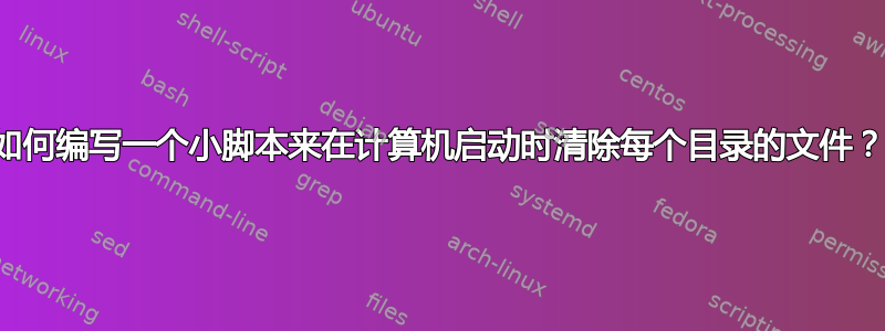 如何编写一个小脚本来在计算机启动时清除每个目录的文件？