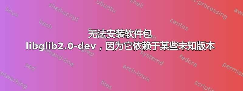 无法安装软件包 libglib2.0-dev，因为它依赖于某些未知版本