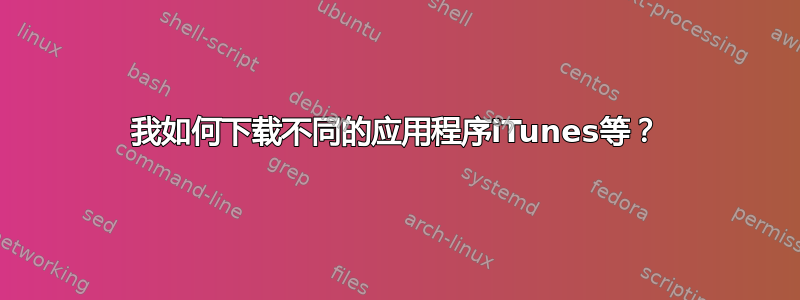 我如何下载不同的应用程序iTunes等？