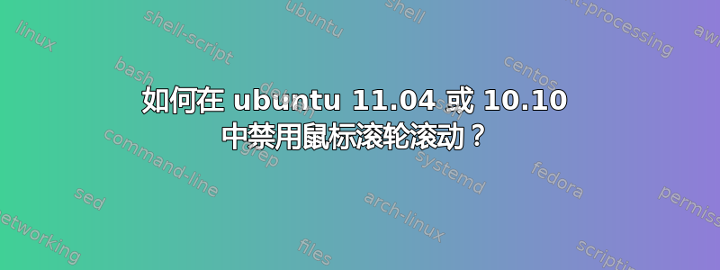 如何在 ubuntu 11.04 或 10.10 中禁用鼠标滚轮滚动？