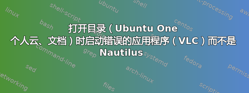 打开目录（Ubuntu One 个人云、文档）时启动错误的应用程序（VLC）而不是 Nautilus 